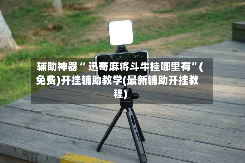 辅助神器“ 迅奇麻将斗牛挂哪里有”(免费)开挂辅助教学(最新辅助开挂教程)