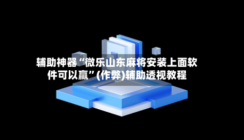 辅助神器“微乐山东麻将安装上面软件可以赢”(作弊)辅助透视教程-第3张图片