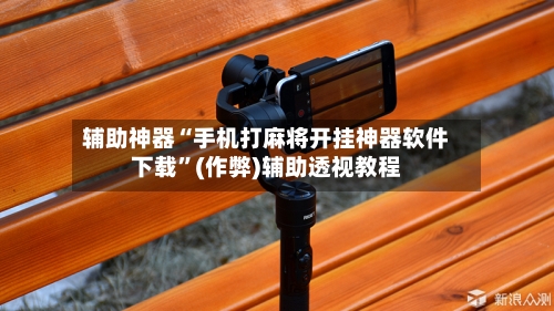 辅助神器“手机打麻将开挂神器软件下载”(作弊)辅助透视教程