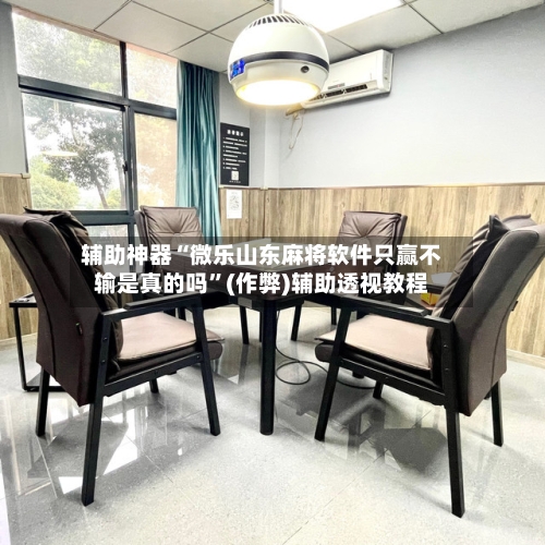 辅助神器“微乐山东麻将软件只赢不输是真的吗”(作弊)辅助透视教程-第2张图片