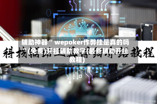 辅助神器“ wepoker作弊挂是真的吗”(免费)开挂辅助教学(最新辅助开挂教程)