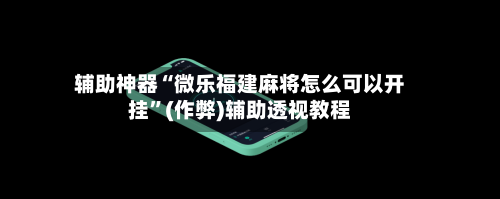 辅助神器“微乐福建麻将怎么可以开挂”(作弊)辅助透视教程-第2张图片