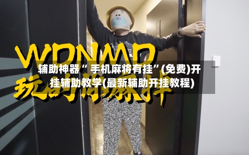 辅助神器“ 手机麻将有挂”(免费)开挂辅助教学(最新辅助开挂教程)