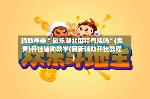 辅助神器“ 微乐湖北麻将有挂吗”(免费)开挂辅助教学(最新辅助开挂教程)-第3张图片