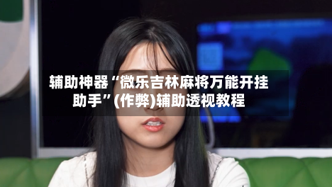 辅助神器“微乐吉林麻将万能开挂助手”(作弊)辅助透视教程-第2张图片
