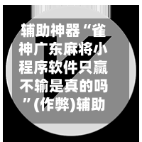 辅助神器“雀神广东麻将小程序软件只赢不输是真的吗”(作弊)辅助透视教程-第3张图片