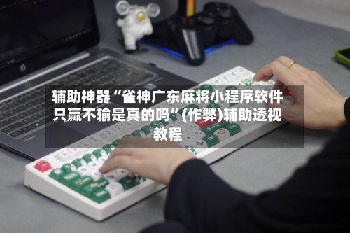 辅助神器“雀神广东麻将小程序软件只赢不输是真的吗	”(作弊)辅助透视教程-第2张图片