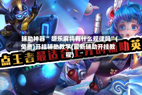 辅助神器“ 胡乐麻将有什么规律吗”(免费)开挂辅助教学(最新辅助开挂教程)