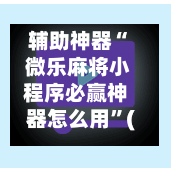 辅助神器“ 微乐麻将小程序必赢神器怎么用”(免费)开挂辅助教学(最新辅助开挂教程)