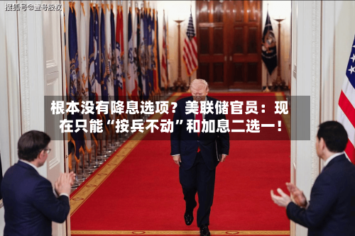 根本没有降息选项？美联储官员：现在只能“按兵不动	”和加息二选一！-第2张图片