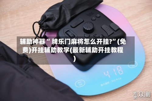 辅助神器“ 牌乐门麻将怎么开挂?	”(免费)开挂辅助教学(最新辅助开挂教程)-第3张图片
