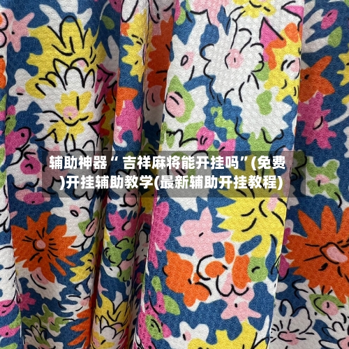辅助神器“ 吉祥麻将能开挂吗”(免费)开挂辅助教学(最新辅助开挂教程)