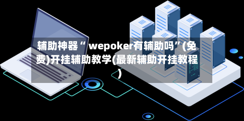 辅助神器“ wepoker有辅助吗”(免费)开挂辅助教学(最新辅助开挂教程)