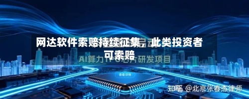 网达软件索赔持续征集	，此类投资者可索赔-第3张图片