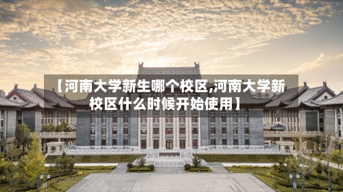 【河南大学新生哪个校区,河南大学新校区什么时候开始使用】-第2张图片