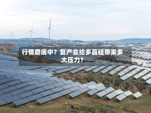 行情磨底中？复产会给多晶硅带来多大压力？
