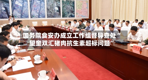 国务院食安办成立工作组督导查处“望奎双汇猪肉抗生素超标问题”-第3张图片