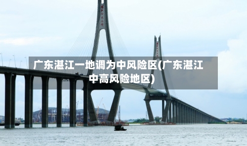 广东湛江一地调为中风险区(广东湛江中高风险地区)-第2张图片
