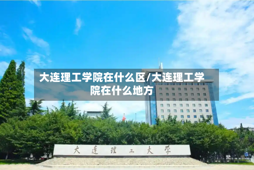大连理工学院在什么区/大连理工学院在什么地方-第2张图片