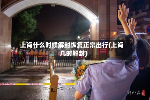 上海什么时候解封恢复正常出行(上海几时解封)