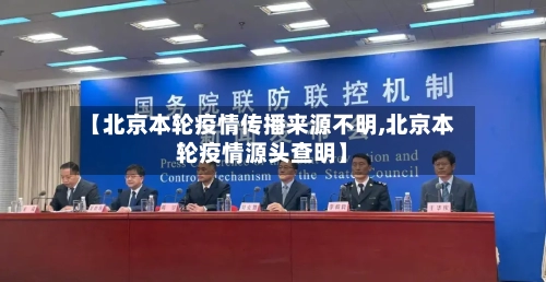 【北京本轮疫情传播来源不明,北京本轮疫情源头查明】