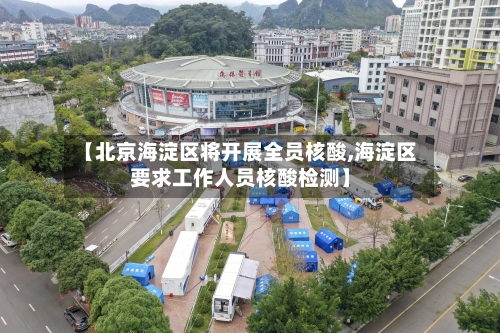 【北京海淀区将开展全员核酸,海淀区要求工作人员核酸检测】