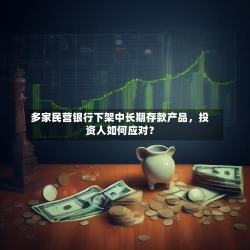 多家民营银行下架中长期存款产品，投资人如何应对？-第2张图片