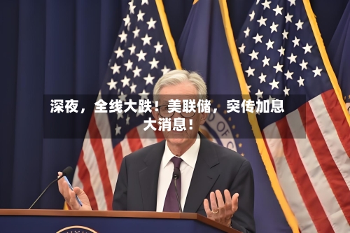 深夜	，全线大跌！美联储，突传加息大消息！-第3张图片