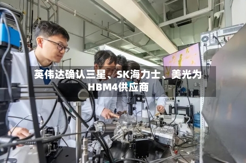 英伟达确认三星、SK海力士、美光为HBM4供应商