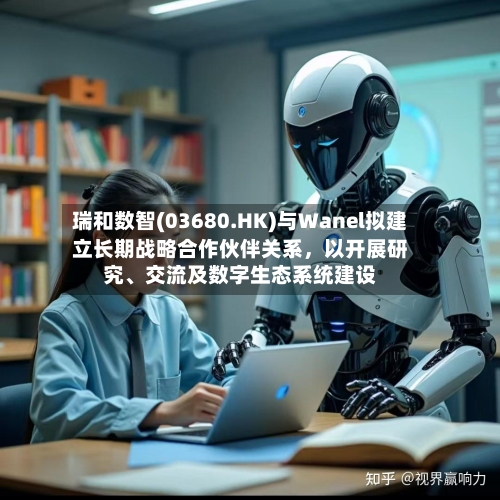 瑞和数智(03680.HK)与Wanel拟建立长期战略合作伙伴关系，以开展研究、交流及数字生态系统建设-第2张图片