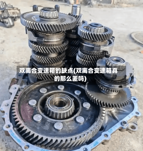 双离合变速箱的缺点(双离合变速箱真的那么差吗)