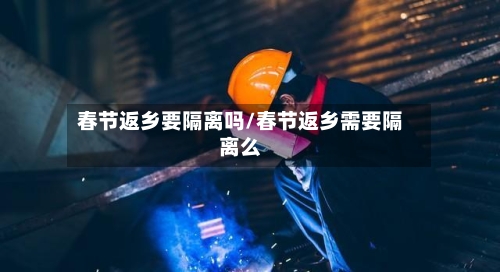 春节返乡要隔离吗/春节返乡需要隔离么-第3张图片