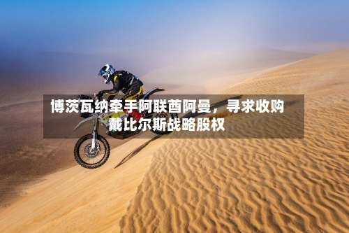 博茨瓦纳牵手阿联酋阿曼，寻求收购戴比尔斯战略股权