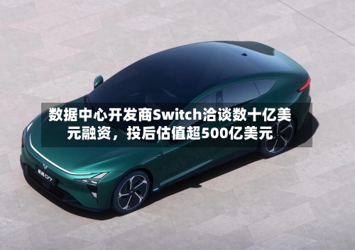 数据中心开发商Switch洽谈数十亿美元融资，投后估值超500亿美元-第2张图片