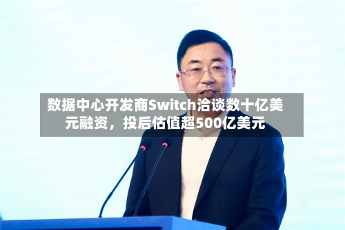 数据中心开发商Switch洽谈数十亿美元融资	，投后估值超500亿美元-第3张图片