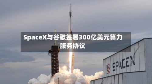 SpaceX与谷歌签署300亿美元算力服务协议