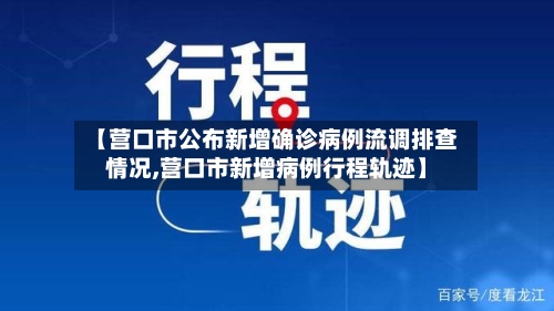 【营口市公布新增确诊病例流调排查情况,营口市新增病例行程轨迹】