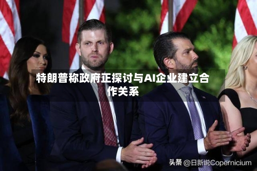 特朗普称政府正探讨与AI企业建立合作关系-第2张图片