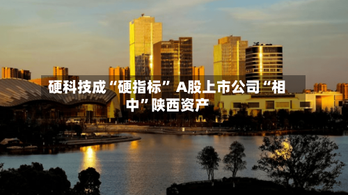 硬科技成“硬指标” A股上市公司“相中”陕西资产-第2张图片