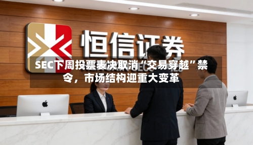 SEC下周投票表决取消“交易穿越	”禁令，市场结构迎重大变革-第2张图片