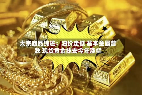 大宗商品综述：油价走低 基本金属普跌 现货黄金抹去今年涨幅