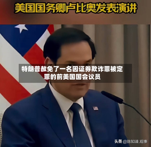 特朗普赦免了一名因证券欺诈罪被定罪的前美国国会议员