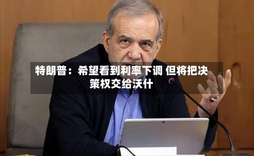 特朗普：希望看到利率下调 但将把决策权交给沃什