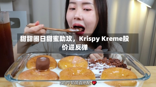 甜甜圈日甜蜜助攻，Krispy Kreme股价迎反弹