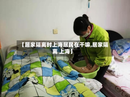 【居家隔离时上海居民在干嘛,居家隔离 上海】