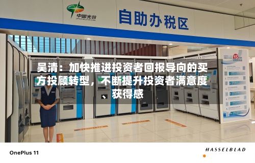 吴清：加快推进投资者回报导向的买方投顾转型，不断提升投资者满意度、获得感-第2张图片