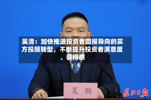 吴清：加快推进投资者回报导向的买方投顾转型，不断提升投资者满意度	、获得感-第3张图片