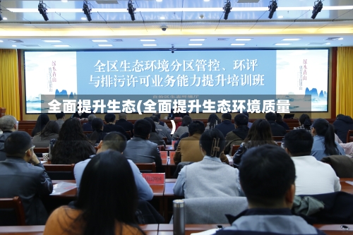 全面提升生态(全面提升生态环境质量)