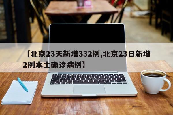 【北京23天新增332例,北京23日新增2例本土确诊病例】
