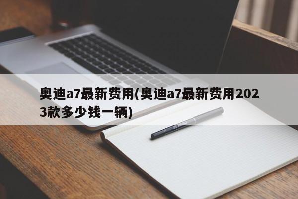 奥迪a7最新费用(奥迪a7最新费用2023款多少钱一辆)